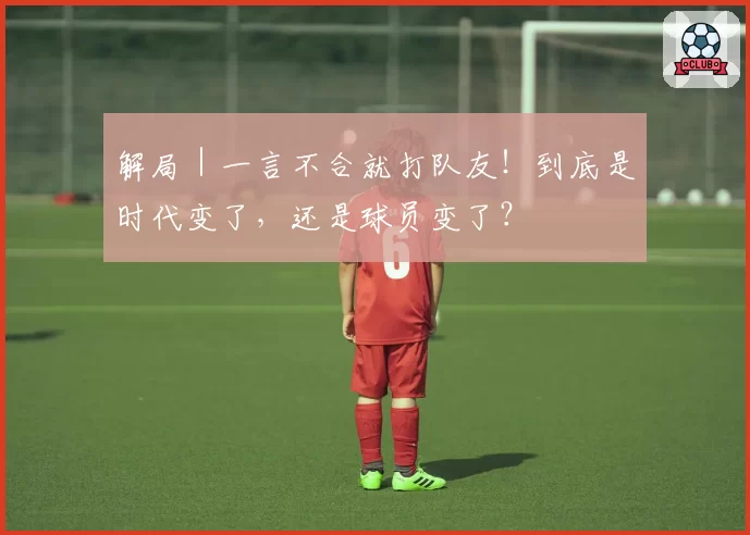 解局｜一言不合就打队友！到底是时代变了，还是球员变了？