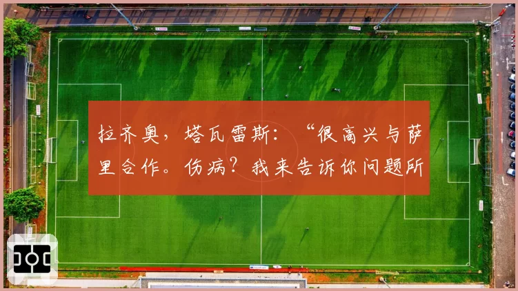 拉齐奥，塔瓦雷斯：“很高兴与萨里合作。伤病？我来告诉你问题所在”