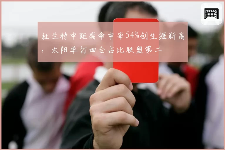 杜兰特中距离命中率54%创生涯新高，太阳单打回合占比联盟第二