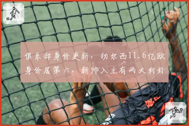 俱乐部身价更新，切尔西11.6亿欧身价居第六，新帅入主有两大利好