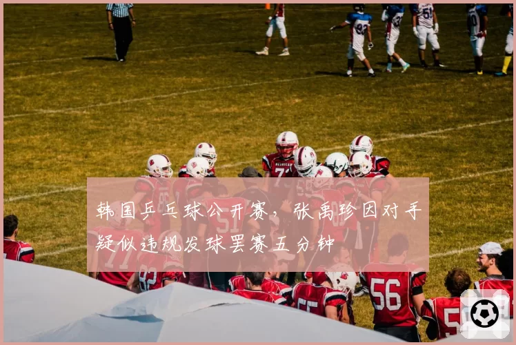 韩国乒乓球公开赛，张禹珍因对手疑似违规发球罢赛五分钟