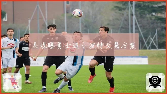 美媒曝勇士追小波特交易方案