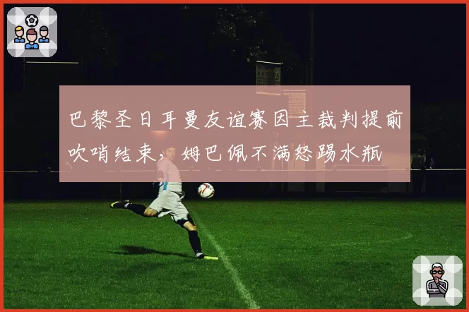 巴黎圣日耳曼友谊赛因主裁判提前吹哨结束,姆巴佩不满怒踢水瓶