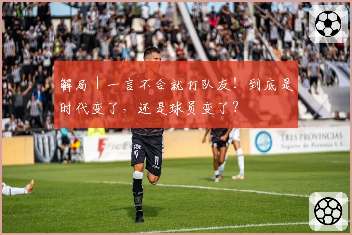 解局｜一言不合就打队友！到底是时代变了，还是球员变了？