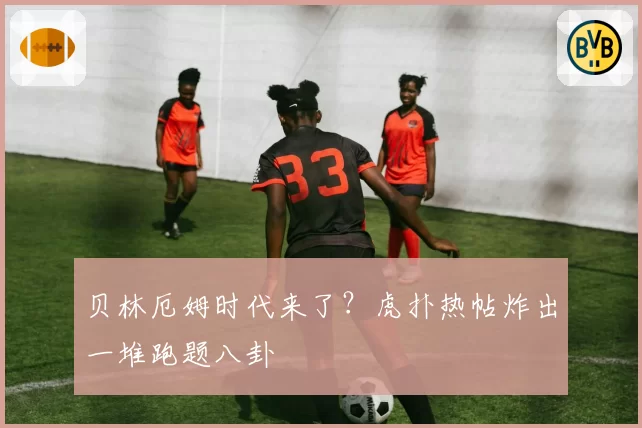 贝林厄姆时代来了？虎扑热帖炸出一堆跑题八卦