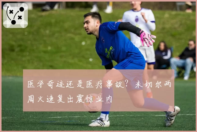 医学奇迹还是医疗事故?米切尔两周火速复出震惊业内
