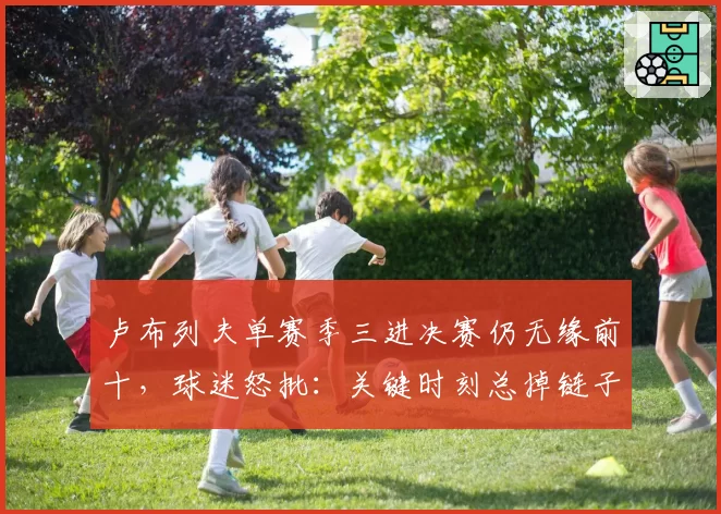 卢布列夫单赛季三进决赛仍无缘前十，球迷怒批：关键时刻总掉链子