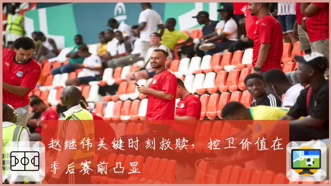 赵继伟关键时刻救赎,控卫价值在季后赛前凸显