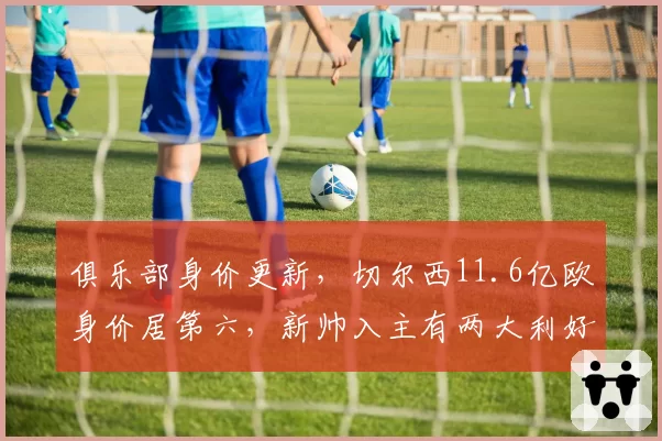俱乐部身价更新，切尔西11.6亿欧身价居第六，新帅入主有两大利好