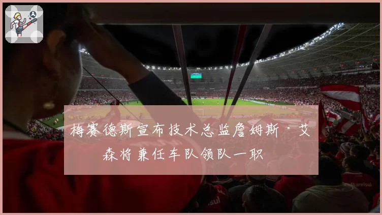梅赛德斯宣布技术总监詹姆斯·艾利森将兼任车队领队一职