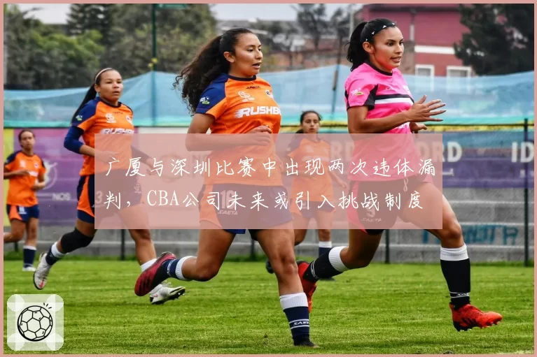 广厦与深圳比赛中出现两次违体漏判,CBA公司未来或引入挑战制度