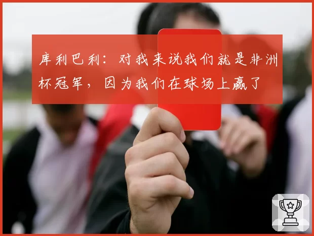 库利巴利:对我来说我们就是非洲杯冠军,因为我们在球场上赢了