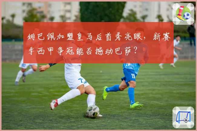 姆巴佩加盟皇马后首秀亮眼,新赛季西甲争冠能否撼动巴萨?