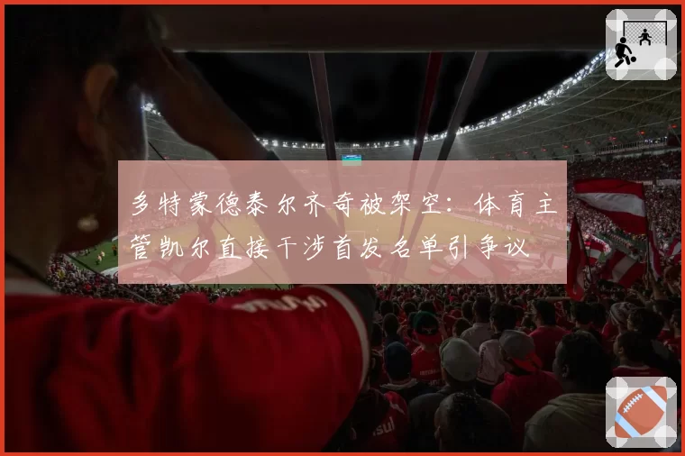 多特蒙德泰尔齐奇被架空:体育主管凯尔直接干涉首发名单引争议