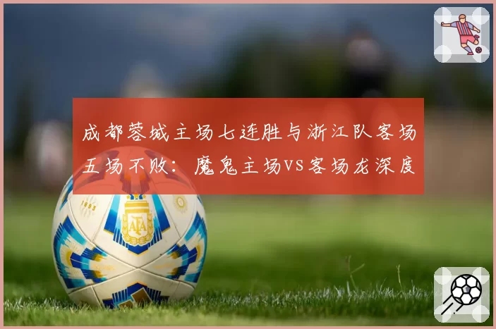 成都蓉城主场七连胜与浙江队客场五场不败:魔鬼主场vs客场龙深度解析