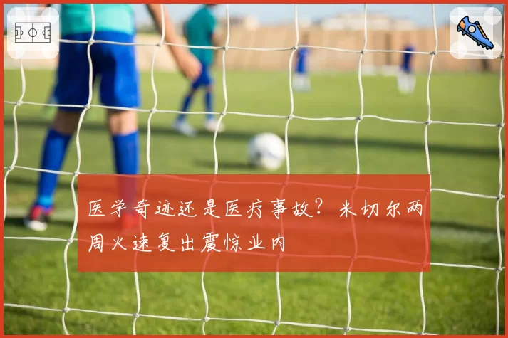 医学奇迹还是医疗事故?米切尔两周火速复出震惊业内