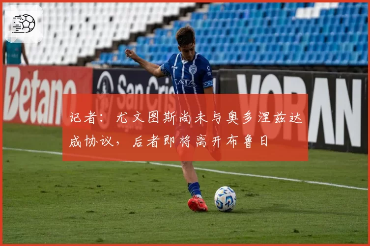 记者:尤文图斯尚未与奥多涅兹达成协议,后者即将离开布鲁日
