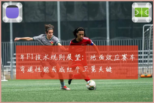 年F1技术规则展望：地面效应赛车弯道性能或成红牛卫冕关键