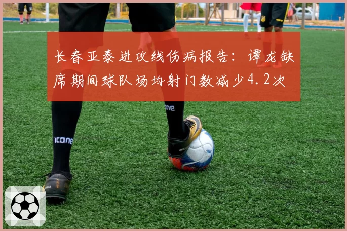 长春亚泰进攻线伤病报告：谭龙缺席期间球队场均射门数减少4.2次