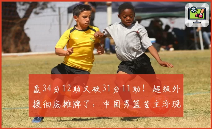 轰34分12助又砍31分11助！超级外援彻底摊牌了，中国男篮苦主浮现