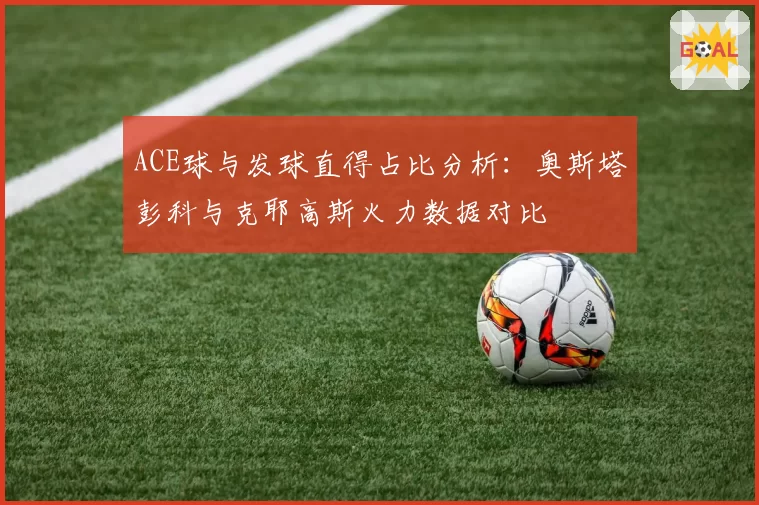 ACE球与发球直得占比分析：奥斯塔彭科与克耶高斯火力数据对比