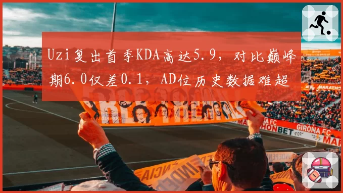 Uzi复出首季KDA高达5.9，对比巅峰期6.0仅差0.1，AD位历史数据难超