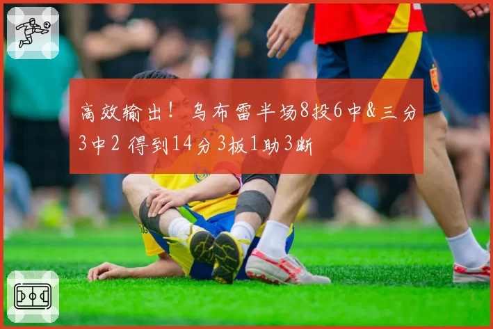 高效输出！乌布雷半场8投6中&三分3中2 得到14分3板1助3断