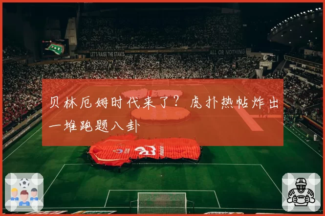 贝林厄姆时代来了？虎扑热帖炸出一堆跑题八卦