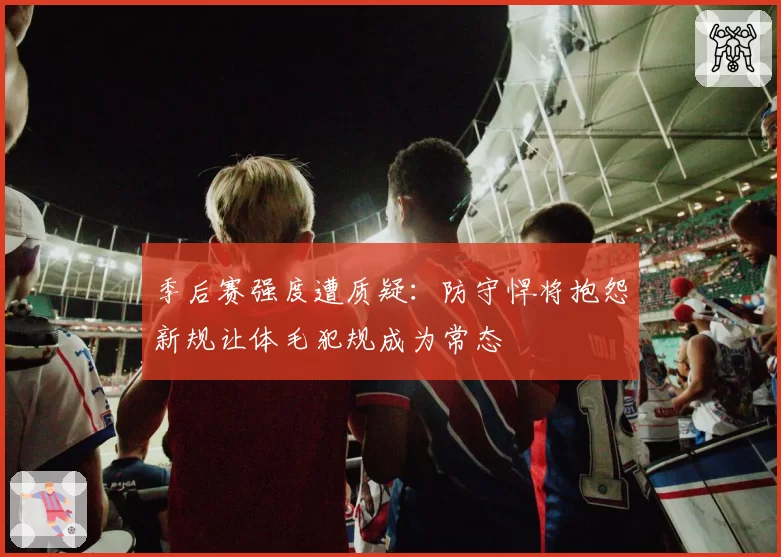 季后赛强度遭质疑：防守悍将抱怨新规让体毛犯规成为常态