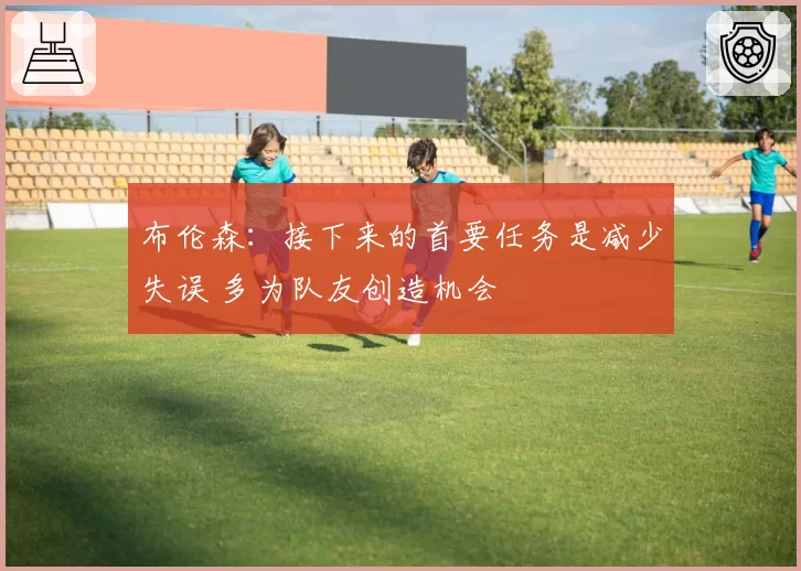 布伦森:接下来的首要任务是减少失误 多为队友创造机会
