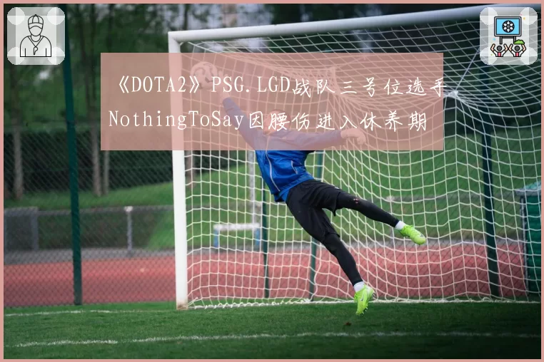 《DOTA2》PSG.LGD战队三号位选手NothingToSay因腰伤进入休养期