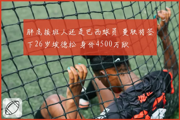胖虎接班人还是巴西球员 曼联将签下26岁埃德松 身价4500万欧