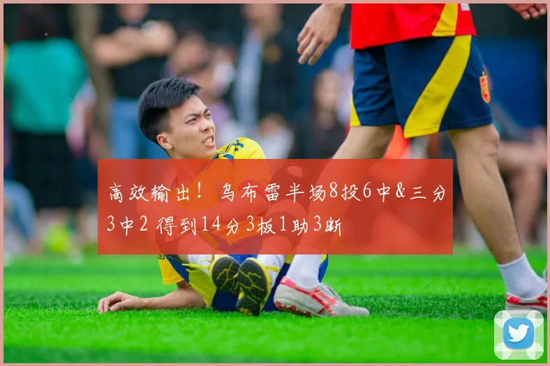 高效输出！乌布雷半场8投6中&三分3中2 得到14分3板1助3断