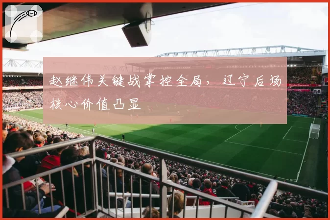 赵继伟关键战掌控全局，辽宁后场核心价值凸显