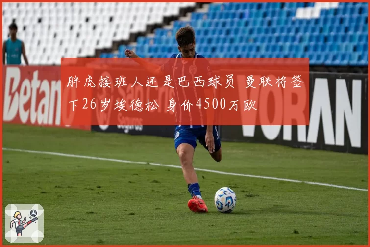 胖虎接班人还是巴西球员 曼联将签下26岁埃德松 身价4500万欧