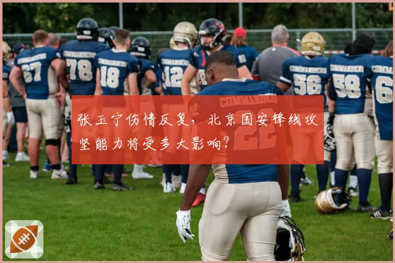 张玉宁伤情反复,北京国安锋线攻坚能力将受多大影响?