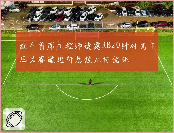 红牛首席工程师透露RB20针对高下压力赛道进行悬挂几何优化