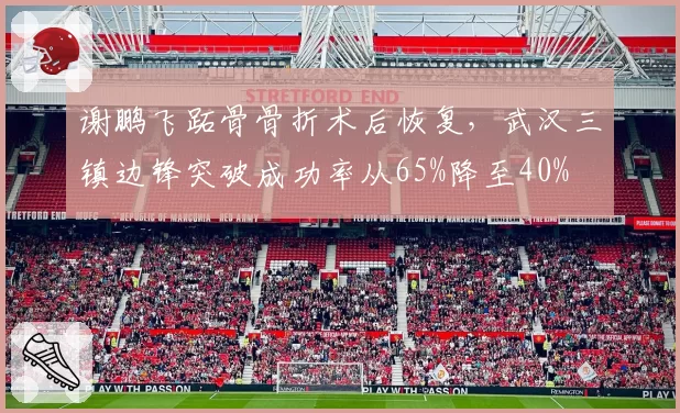 谢鹏飞跖骨骨折术后恢复,武汉三镇边锋突破成功率从65%降至40%