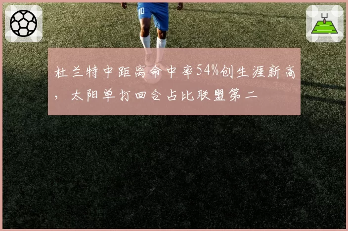 杜兰特中距离命中率54%创生涯新高，太阳单打回合占比联盟第二