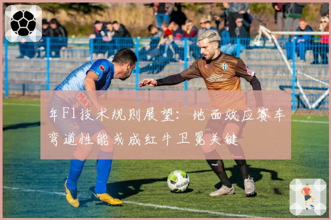 年F1技术规则展望：地面效应赛车弯道性能或成红牛卫冕关键