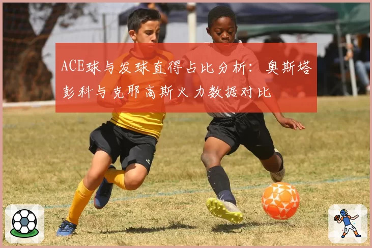 ACE球与发球直得占比分析：奥斯塔彭科与克耶高斯火力数据对比