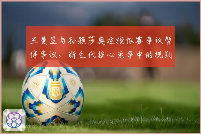 王曼昱与孙颖莎奥运模拟赛争议暂停争议,新生代核心竞争中的规则边界