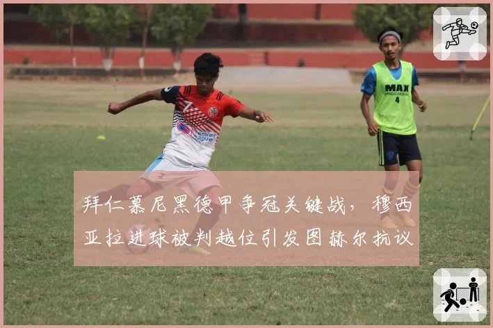 拜仁慕尼黑德甲争冠关键战，穆西亚拉进球被判越位引发图赫尔抗议