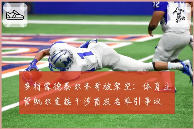 多特蒙德泰尔齐奇被架空:体育主管凯尔直接干涉首发名单引争议