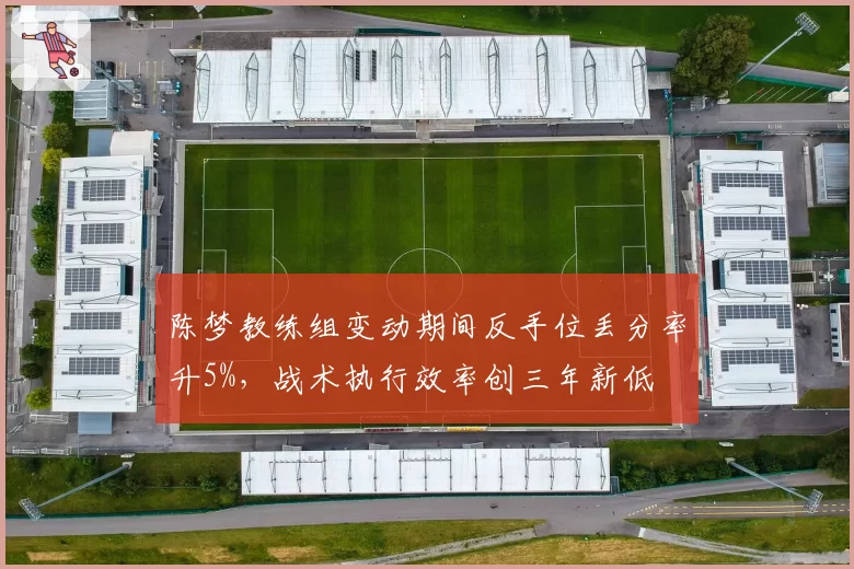 陈梦教练组变动期间反手位丢分率升5%,战术执行效率创三年新低
