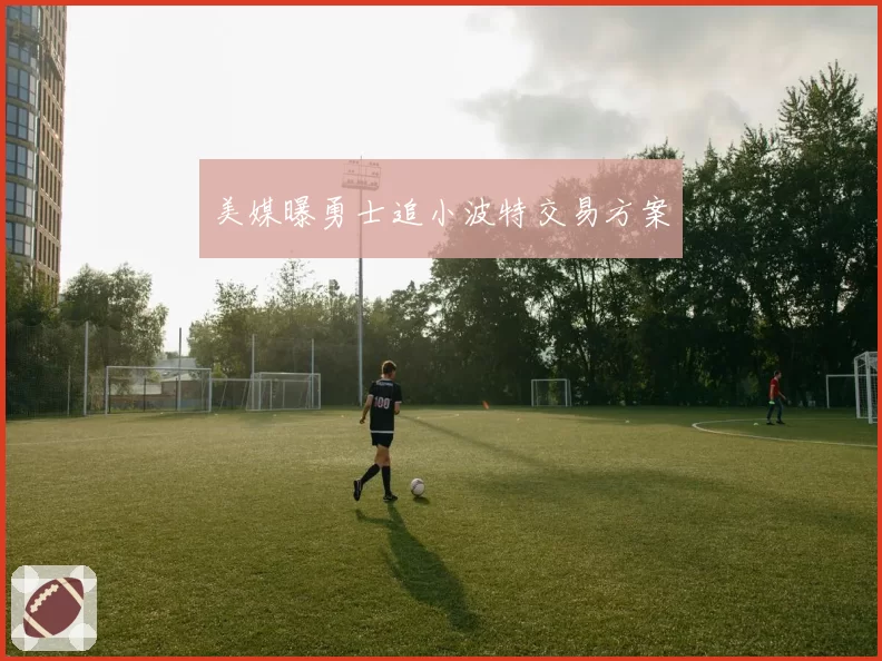 美媒曝勇士追小波特交易方案