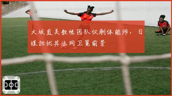 大坂直美教练团队仅剩体能师,日媒担忧其法网卫冕前景
