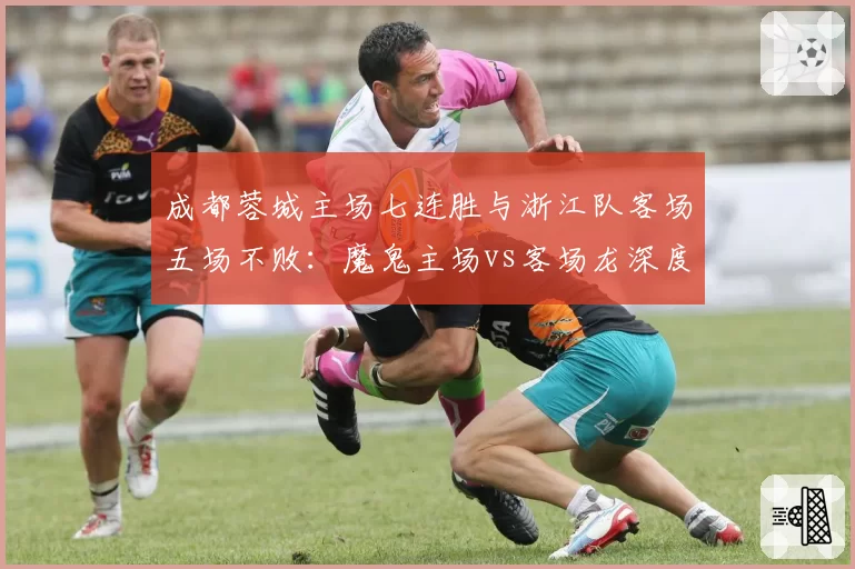 成都蓉城主场七连胜与浙江队客场五场不败:魔鬼主场vs客场龙深度解析