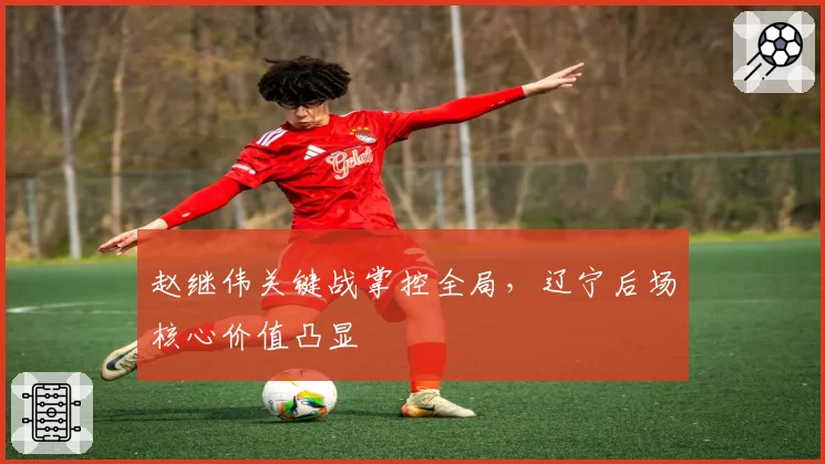 赵继伟关键战掌控全局,辽宁后场核心价值凸显