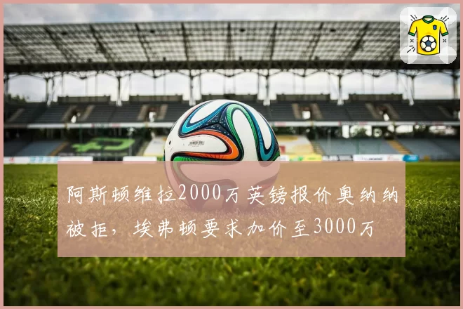 阿斯顿维拉2000万英镑报价奥纳纳被拒，埃弗顿要求加价至3000万